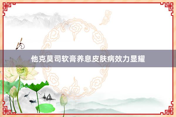 他克莫司软膏养息皮肤病效力显耀