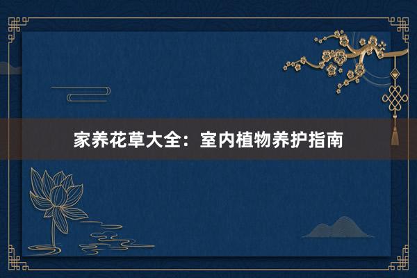 家养花草大全：室内植物养护指南