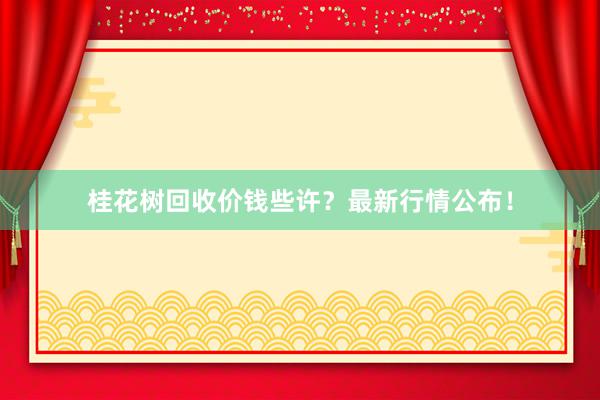 桂花树回收价钱些许？最新行情公布！