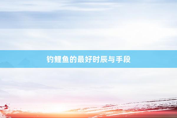 钓鲤鱼的最好时辰与手段