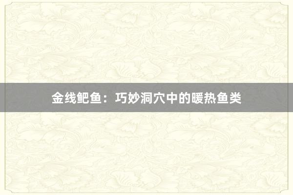 金线鲃鱼：巧妙洞穴中的暖热鱼类
